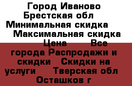 Город Иваново Брестская обл. › Минимальная скидка ­ 2 › Максимальная скидка ­ 17 › Цена ­ 5 - Все города Распродажи и скидки » Скидки на услуги   . Тверская обл.,Осташков г.